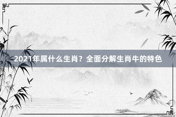 2021年属什么生肖？全面分解生肖牛的特色