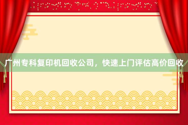 广州专科复印机回收公司，快速上门评估高价回收