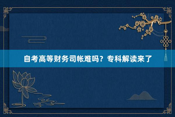 自考高等财务司帐难吗？专科解读来了