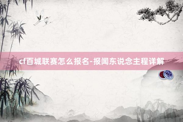 cf百城联赛怎么报名-报闻东说念主程详解
