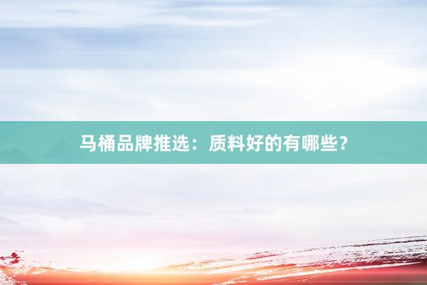 马桶品牌推选：质料好的有哪些？