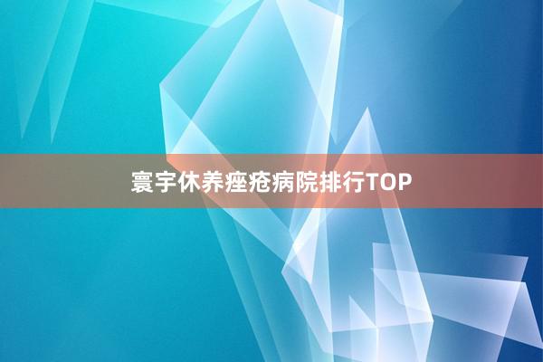 寰宇休养痤疮病院排行TOP